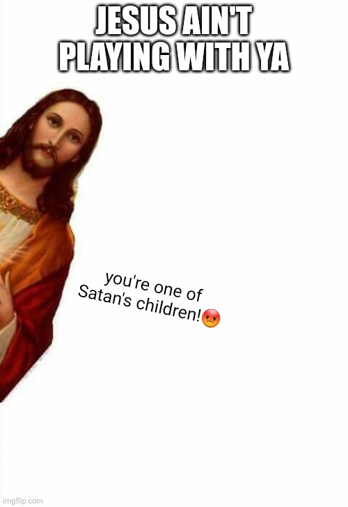 jesus watcha doin | JESUS AIN'T PLAYING WITH YA you're one of Satan's children!? | image tagged in jesus watcha doin | made w/ Imgflip meme maker