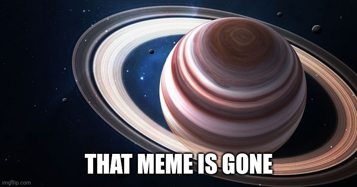 Saturn Ascends | THAT MEME IS GONE | image tagged in saturn ascends | made w/ Imgflip meme maker