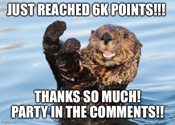 otter celebration | JUST REACHED 6K POINTS!!! THANKS SO MUCH! PARTY IN THE COMMENTS!! | image tagged in otter celebration | made w/ Imgflip meme maker