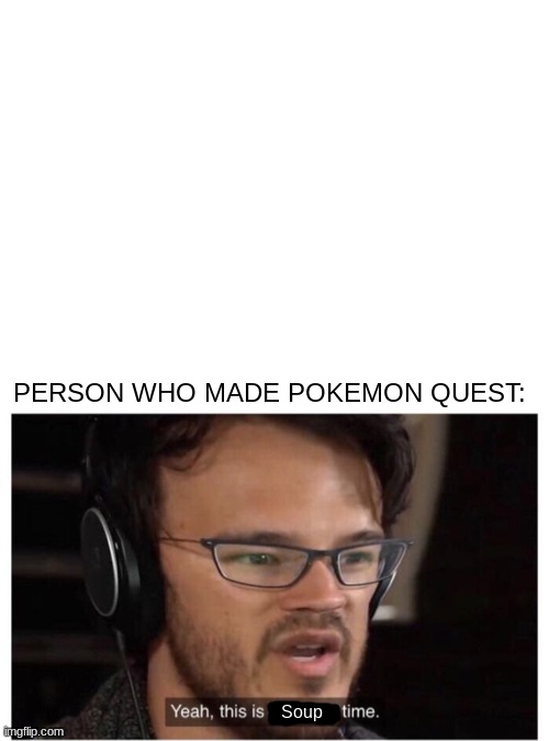 Soup | PERSON WHO MADE POKEMON QUEST:; Soup | image tagged in pokemon,markiplier,soup | made w/ Imgflip meme maker