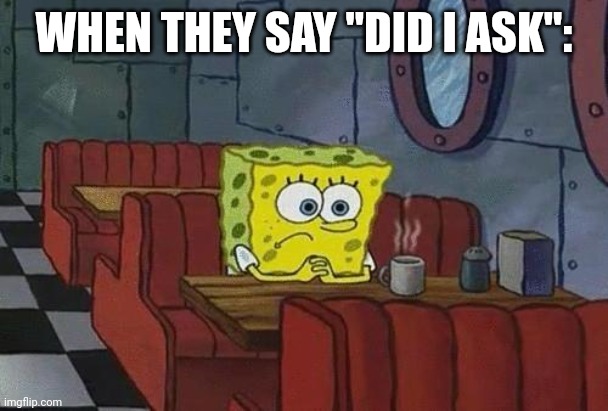Spongebob Coffee | WHEN THEY SAY "DID I ASK": | image tagged in spongebob coffee | made w/ Imgflip meme maker