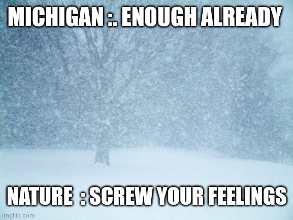 Blizzard | MICHIGAN :. ENOUGH ALREADY; NATURE  : SCREW YOUR FEELINGS | image tagged in blizzard | made w/ Imgflip meme maker