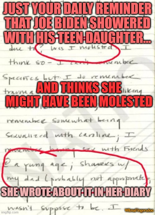 JUST YOUR DAILY REMINDER THAT JOE BIDEN SHOWERED WITH HIS TEEN DAUGHTER... AND THINKS SHE MIGHT HAVE BEEN MOLESTED; SHE WROTE ABOUT IT IN HER DIARY; WilmaFingersdoo | image tagged in biden,ashley,shower,daughter | made w/ Imgflip meme maker