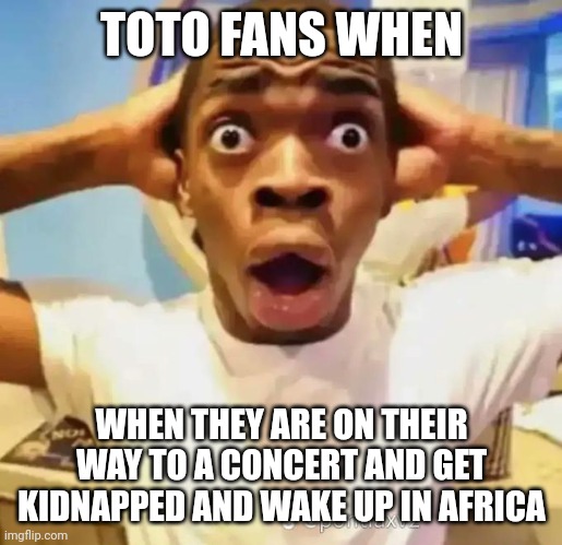 *pacman noises* | TOTO FANS WHEN; WHEN THEY ARE ON THEIR WAY TO A CONCERT AND GET KIDNAPPED AND WAKE UP IN AFRICA | image tagged in shocked black guy | made w/ Imgflip meme maker