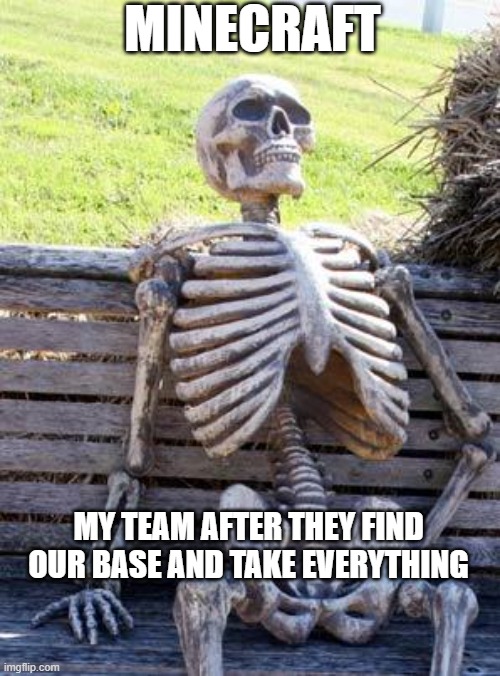 Waiting Skeleton | MINECRAFT; MY TEAM AFTER THEY FIND OUR BASE AND TAKE EVERYTHING | image tagged in memes,waiting skeleton | made w/ Imgflip meme maker