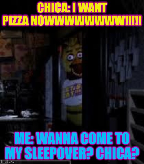 Pizza | CHICA: I WANT PIZZA NOWWWWWWWW!!!!! ME: WANNA COME TO MY SLEEPOVER? CHICA? | image tagged in chica looking in window fnaf | made w/ Imgflip meme maker