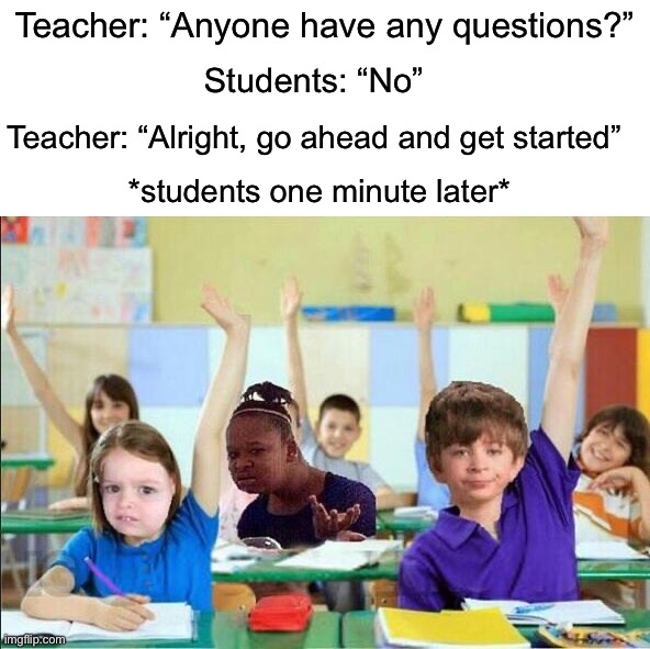 Every class is like this tbh | Teacher: “Anyone have any questions?”; Students: “No”; Teacher: “Alright, go ahead and get started”; *students one minute later* | image tagged in memes,funny,true story,relatable memes,school,teacher | made w/ Imgflip meme maker