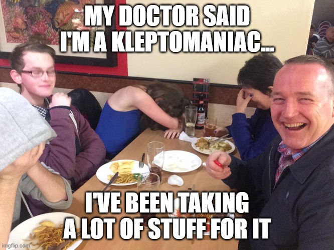 Dad Joke Meme | MY DOCTOR SAID I'M A KLEPTOMANIAC... I'VE BEEN TAKING A LOT OF STUFF FOR IT | image tagged in dad joke meme | made w/ Imgflip meme maker
