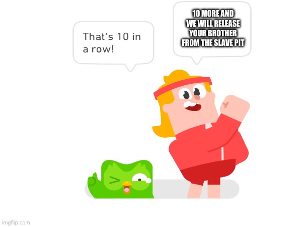 Lol | 10 MORE AND WE WILL RELEASE YOUR BROTHER FROM THE SLAVE PIT | image tagged in duolingo,duolingo 10 in a row | made w/ Imgflip meme maker