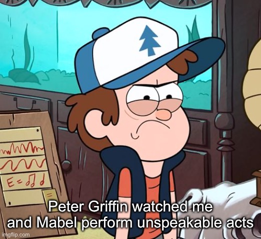 Angry Dipper | Peter Griffin watched me and Mabel perform unspeakable acts | image tagged in angry dipper | made w/ Imgflip meme maker