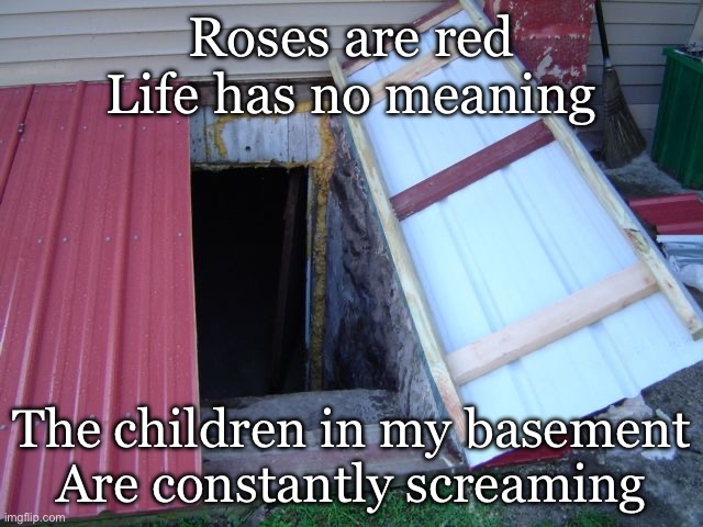 Slave children poem | Roses are red
Life has no meaning; The children in my basement
Are constantly screaming | image tagged in cellar basement door bunker,basement,children,screaming,slaves | made w/ Imgflip meme maker