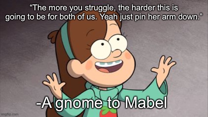 Mabel Gravity Falls | “The more you struggle, the harder this is going to be for both of us. Yeah just pin her arm down.”; -A gnome to Mabel | image tagged in mabel gravity falls | made w/ Imgflip meme maker