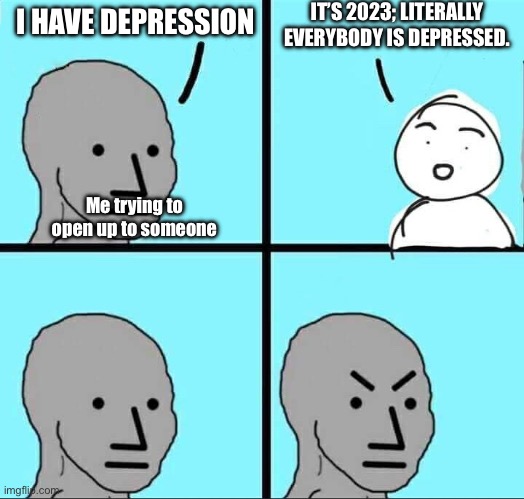 NPC Meme | IT’S 2023; LITERALLY EVERYBODY IS DEPRESSED. I HAVE DEPRESSION; Me trying to open up to someone | image tagged in npc meme | made w/ Imgflip meme maker