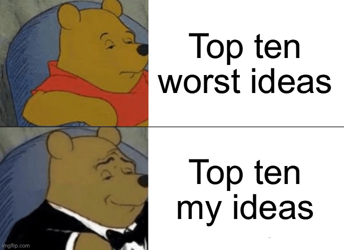 Tuxedo Winnie The Pooh | Top ten worst ideas; Top ten my ideas | image tagged in memes,tuxedo winnie the pooh | made w/ Imgflip meme maker