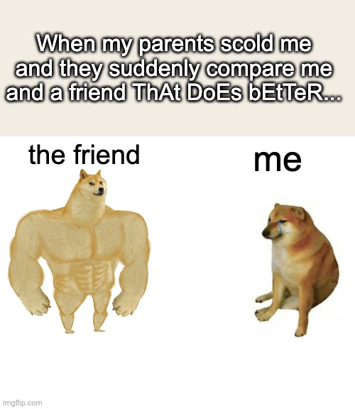 I hate it when this happens; makes me feel like a useless idiot every time >:8 | When my parents scold me and they suddenly compare me and a friend ThAt DoEs bEtTeR... the friend; me | image tagged in memes,buff doge vs cheems,true story,bruh,parents | made w/ Imgflip meme maker