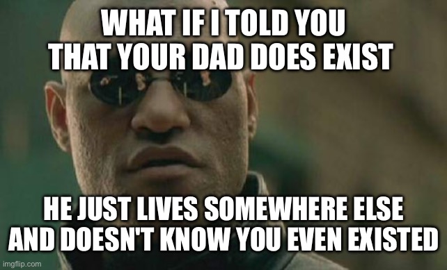 Matrix Morpheus | WHAT IF I TOLD YOU THAT YOUR DAD DOES EXIST; HE JUST LIVES SOMEWHERE ELSE AND DOESN'T KNOW YOU EVEN EXISTED | image tagged in memes,matrix morpheus | made w/ Imgflip meme maker