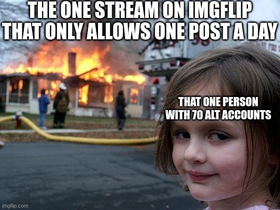 Disaster Girl | THE ONE STREAM ON IMGFLIP THAT ONLY ALLOWS ONE POST A DAY; THAT ONE PERSON WITH 70 ALT ACCOUNTS | image tagged in memes,disaster girl | made w/ Imgflip meme maker
