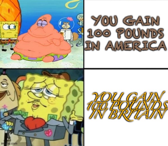 Poor Squidward vs Rich Spongebob | YOU GAIN 100 POUNDS IN AMERICA; YOU GAIN 100 POUNDS IN BRITAIN | image tagged in poor squidward vs rich spongebob | made w/ Imgflip meme maker