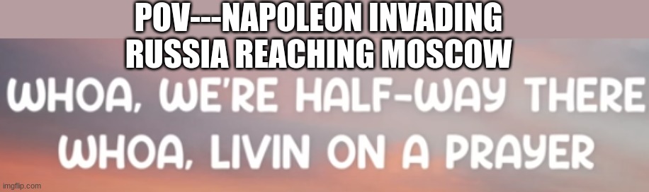 New Template | POV---NAPOLEON INVADING RUSSIA REACHING MOSCOW | image tagged in napoleon,russia | made w/ Imgflip meme maker