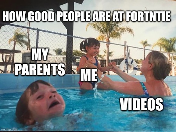 drowning kid in the pool | HOW GOOD PEOPLE ARE AT FORTNTIE; MY PARENTS; ME; VIDEOS | image tagged in drowning kid in the pool | made w/ Imgflip meme maker