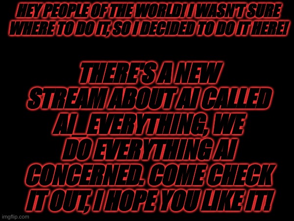 New Stream! (Link in comments) | THERE'S A NEW STREAM ABOUT AI CALLED AI_EVERYTHING, WE DO EVERYTHING AI CONCERNED. COME CHECK IT OUT, I HOPE YOU LIKE IT! HEY PEOPLE OF THE WORLD! I WASN'T SURE WHERE TO DO IT, SO I DECIDED TO DO IT HERE! | image tagged in artificial intelligence | made w/ Imgflip meme maker