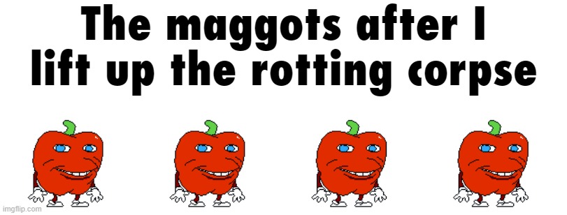 The maggots after I lift up the rotting corpse | made w/ Imgflip meme maker