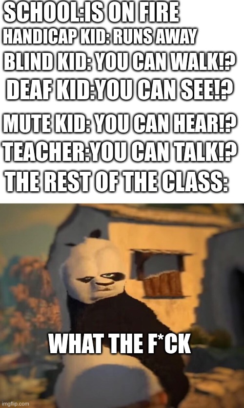 well sh*t! | SCHOOL:IS ON FIRE; HANDICAP KID: RUNS AWAY; BLIND KID: YOU CAN WALK!? DEAF KID:YOU CAN SEE!? MUTE KID: YOU CAN HEAR!? TEACHER:YOU CAN TALK!? THE REST OF THE CLASS:; WHAT THE F*CK | image tagged in drunk kung fu panda | made w/ Imgflip meme maker