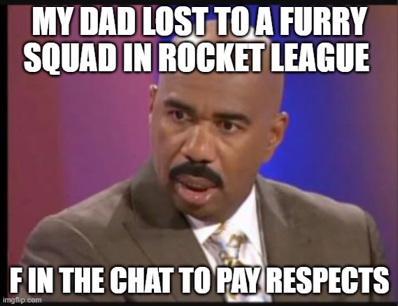 Steve Harvey that face when | MY DAD LOST TO A FURRY SQUAD IN ROCKET LEAGUE; F IN THE CHAT TO PAY RESPECTS | image tagged in steve harvey that face when | made w/ Imgflip meme maker