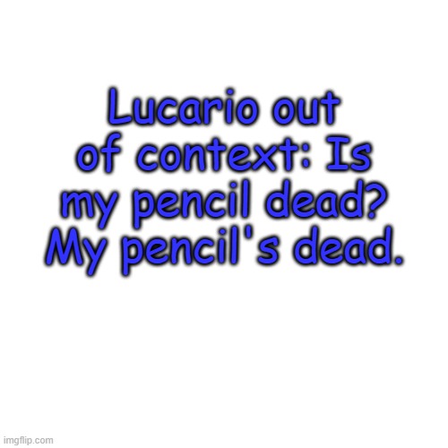 No context shall be provided. | Lucario out of context: Is my pencil dead? My pencil's dead. | image tagged in memes,blank transparent square | made w/ Imgflip meme maker