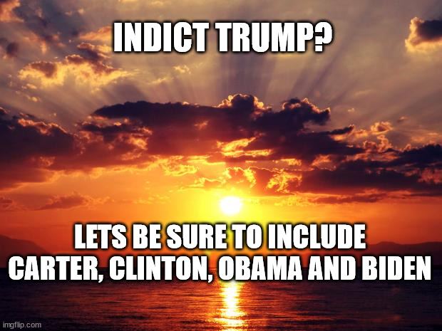 Sunset | INDICT TRUMP? LETS BE SURE TO INCLUDE CARTER, CLINTON, OBAMA AND BIDEN | image tagged in sunset | made w/ Imgflip meme maker