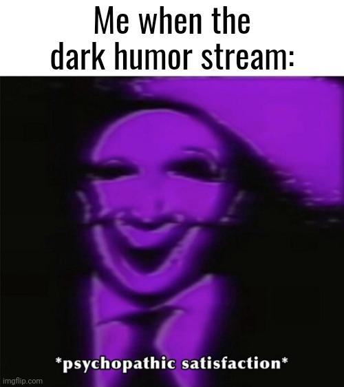 DYUODYHCJIFGFFITOFIU | Me when the dark humor stream: | image tagged in psychopathic satisfaction | made w/ Imgflip meme maker