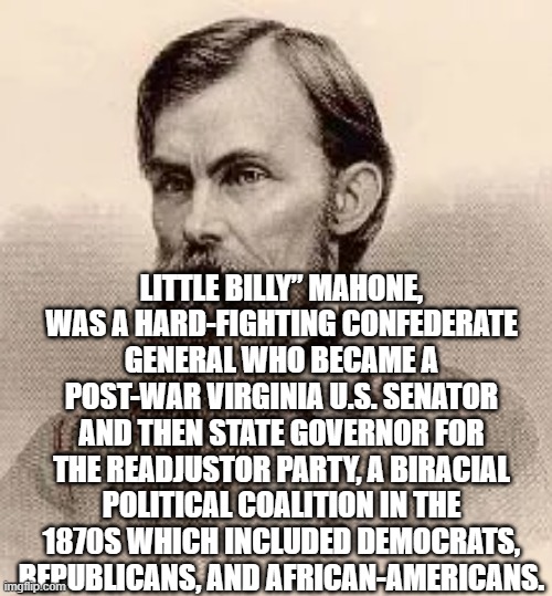 LITTLE BILLY” MAHONE, WAS A HARD-FIGHTING CONFEDERATE GENERAL WHO BECAME A POST-WAR VIRGINIA U.S. SENATOR AND THEN STATE GOVERNOR FOR THE READJUSTOR PARTY, A BIRACIAL POLITICAL COALITION IN THE 1870S WHICH INCLUDED DEMOCRATS, REPUBLICANS, AND AFRICAN-AMERICANS. | image tagged in memes | made w/ Imgflip meme maker