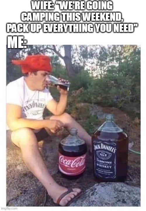 SOUNDS ABOUT RIGHT | WIFE: "WE'RE GOING CAMPING THIS WEEKEND, PACK UP EVERYTHING YOU NEED"; ME: | image tagged in jack daniels,coca cola,camping,camp,campfire,whiskey | made w/ Imgflip meme maker