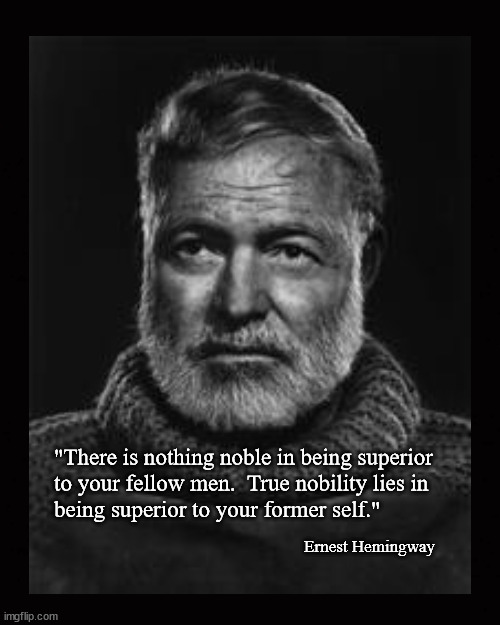 "There is nothing noble in being superior to your fellow men ... | "There is nothing noble in being superior
to your fellow men.  True nobility lies in
being superior to your former self."; Ernest Hemingway | image tagged in ernest hemingway | made w/ Imgflip meme maker