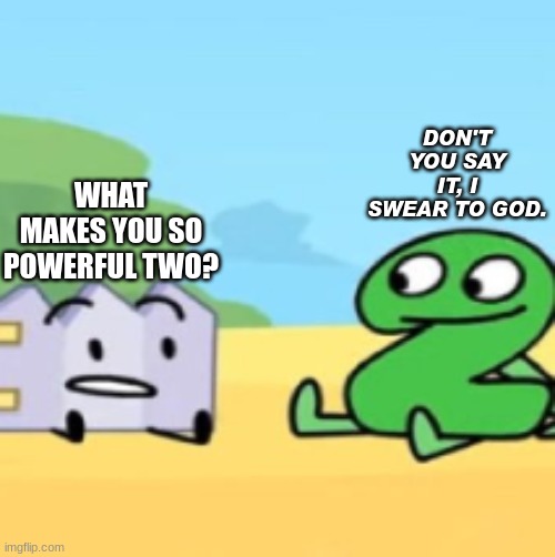 don't two. | DON'T YOU SAY IT, I SWEAR TO GOD. WHAT MAKES YOU SO POWERFUL TWO? | image tagged in gaty and 2 talking | made w/ Imgflip meme maker