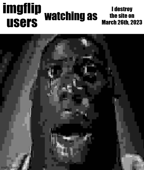 imgflip users; I destroy the site on March 26th, 2023 | image tagged in watching as | made w/ Imgflip meme maker