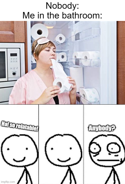 Meme #512 | Nobody:
Me in the bathroom:; Ha! so relatable! Anybody? | image tagged in realization,toilet paper,relatable,not really,funny,memes | made w/ Imgflip meme maker