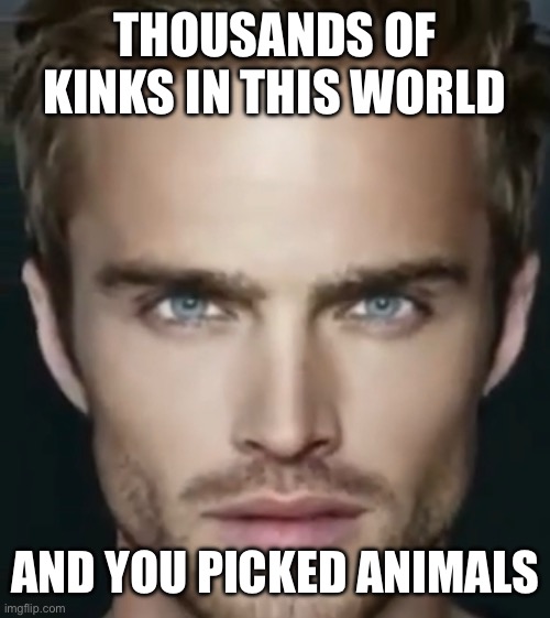 Better yourself and try again tomorrow | THOUSANDS OF KINKS IN THIS WORLD; AND YOU PICKED ANIMALS | made w/ Imgflip meme maker