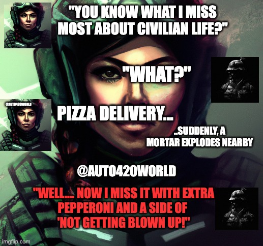 EXTRA GRENADES PLZ |  "YOU KNOW WHAT I MISS MOST ABOUT CIVILIAN LIFE?"; "WHAT?"; PIZZA DELIVERY... ..SUDDENLY, A MORTAR EXPLODES NEARBY; "WELL.... NOW I MISS IT WITH EXTRA 
PEPPERONI AND A SIDE OF 
'NOT GETTING BLOWN UP!" | image tagged in auto420world,cod,call of duty,pizza,pineapple pizza,food memes | made w/ Imgflip meme maker