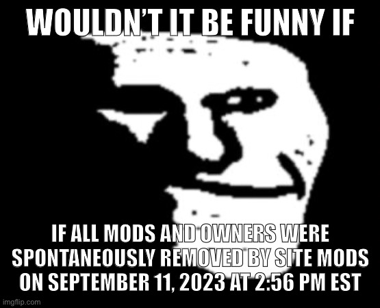 Depressed Troll Face | WOULDN’T IT BE FUNNY IF; IF ALL MODS AND OWNERS WERE SPONTANEOUSLY REMOVED BY SITE MODS ON SEPTEMBER 11, 2023 AT 2:56 PM EST | image tagged in depressed troll face | made w/ Imgflip meme maker