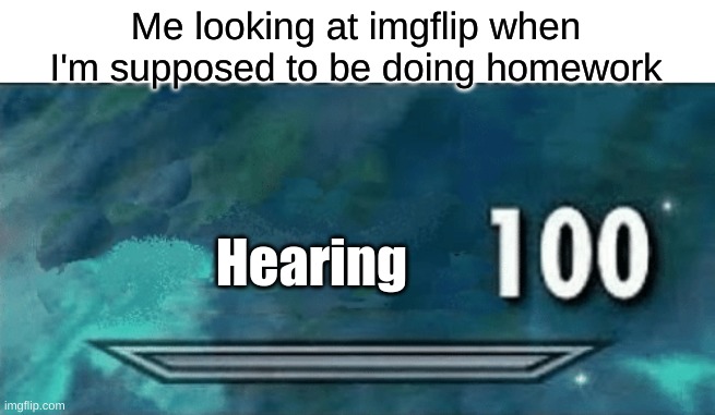 My ears have been fine-tuned to hear which parent is coming over and at what pace | Me looking at imgflip when I'm supposed to be doing homework; Hearing | image tagged in skyrim skill meme | made w/ Imgflip meme maker
