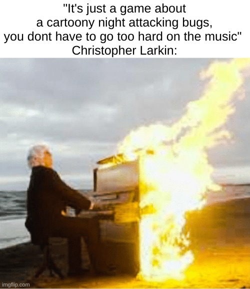 (I still haven't played hollow knight lol) | "It's just a game about a cartoony night attacking bugs, you dont have to go too hard on the music" 
Christopher Larkin: | image tagged in playing flaming piano | made w/ Imgflip meme maker