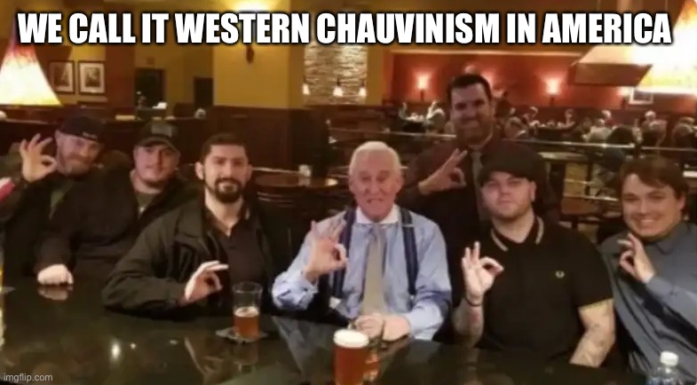 Racist Assholes | WE CALL IT WESTERN CHAUVINISM IN AMERICA | image tagged in racist assholes | made w/ Imgflip meme maker