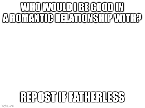 WHO WOULD I BE GOOD IN A ROMANTIC RELATIONSHIP WITH? REPOST IF FATHERLESS | made w/ Imgflip meme maker
