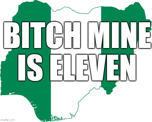 Nigeria | BITCH MINE IS ELEVEN | image tagged in nigeria | made w/ Imgflip meme maker