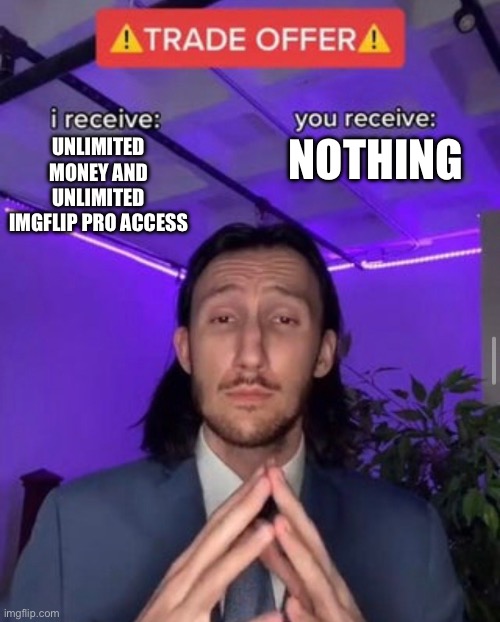 i receive you receive | UNLIMITED MONEY AND UNLIMITED IMGFLIP PRO ACCESS; NOTHING | image tagged in i receive you receive | made w/ Imgflip meme maker