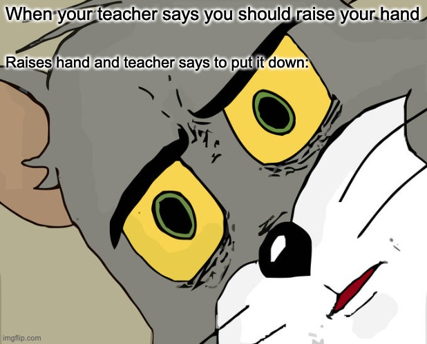 Unsettled Tom | When your teacher says you should raise your hand; Raises hand and teacher says to put it down: | image tagged in memes,unsettled tom | made w/ Imgflip meme maker