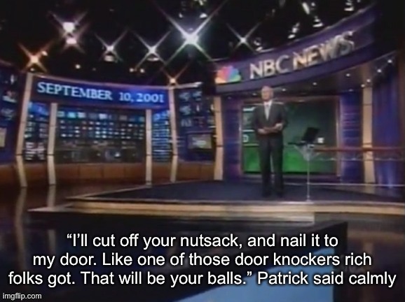 September 10, 2001 | “I’ll cut off your nutsack, and nail it to my door. Like one of those door knockers rich folks got. That will be your balls.” Patrick said calmly | image tagged in september 10 2001 | made w/ Imgflip meme maker