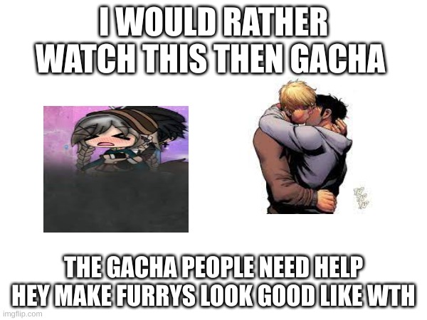 I WOULD RATHER WATCH THIS THEN GACHA; THE GACHA PEOPLE NEED HELP HEY MAKE FURRYS LOOK GOOD LIKE WTH | image tagged in change my mind | made w/ Imgflip meme maker