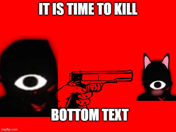 IT IS TIME TO KILL; BOTTOM TEXT | made w/ Imgflip meme maker